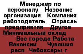 Менеджер по персоналу › Название организации ­ Компания-работодатель › Отрасль предприятия ­ Другое › Минимальный оклад ­ 27 000 - Все города Работа » Вакансии   . Чувашия респ.,Чебоксары г.